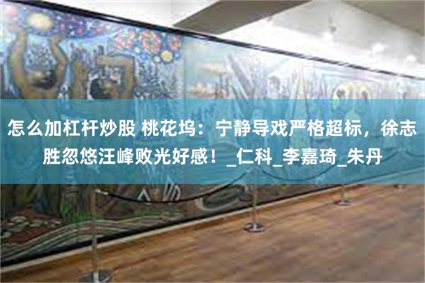 怎么加杠杆炒股 桃花坞：宁静导戏严格超标，徐志胜忽悠汪峰败光好感！_仁科_李嘉琦_朱丹