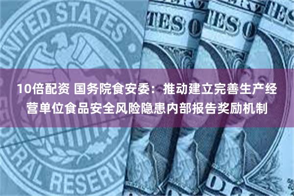 10倍配资 国务院食安委：推动建立完善生产经营单位食品安全风险隐患内部报告奖励机制